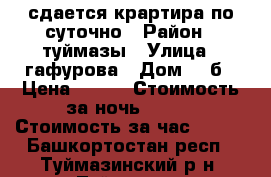 сдается крартира по суточно › Район ­ туймазы › Улица ­ гафурова › Дом ­ 5б › Цена ­ 800 › Стоимость за ночь ­ 800 › Стоимость за час ­ 250 - Башкортостан респ., Туймазинский р-н, Туймазы г. Недвижимость » Квартиры аренда посуточно   . Башкортостан респ.